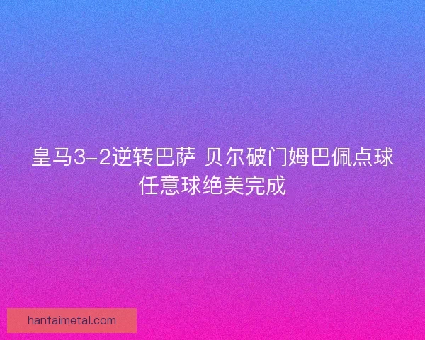 皇马3-2逆转巴萨 贝尔破门姆巴佩点球任意球绝美完成