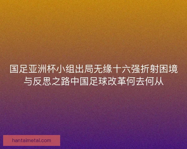 国足亚洲杯小组出局无缘十六强折射困境与反思之路中国足球改革何去何从