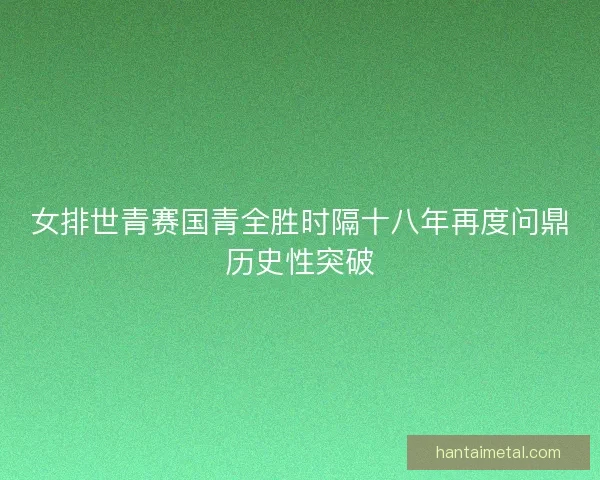 女排世青赛国青全胜时隔十八年再度问鼎历史性突破