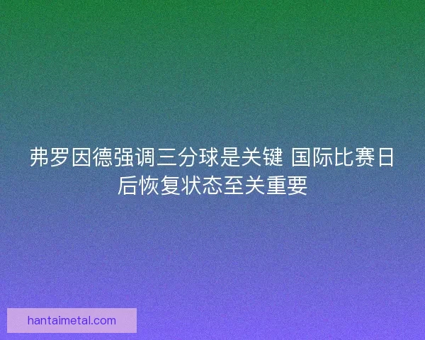 弗罗因德强调三分球是关键 国际比赛日后恢复状态至关重要