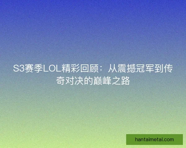 S3赛季LOL精彩回顾：从震撼冠军到传奇对决的巅峰之路