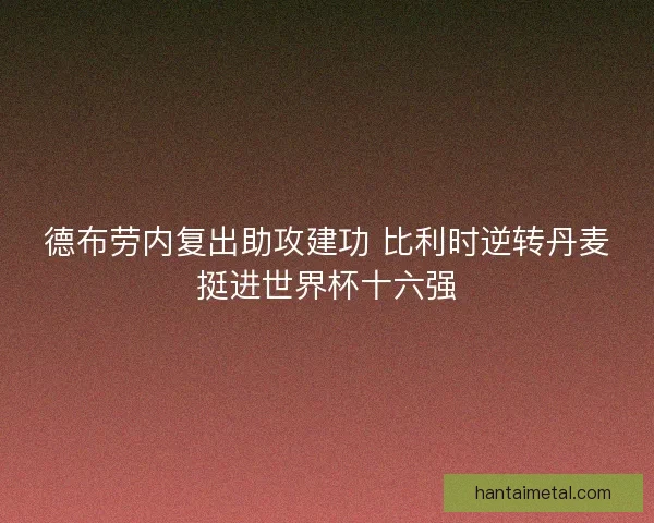 德布劳内复出助攻建功 比利时逆转丹麦挺进世界杯十六强